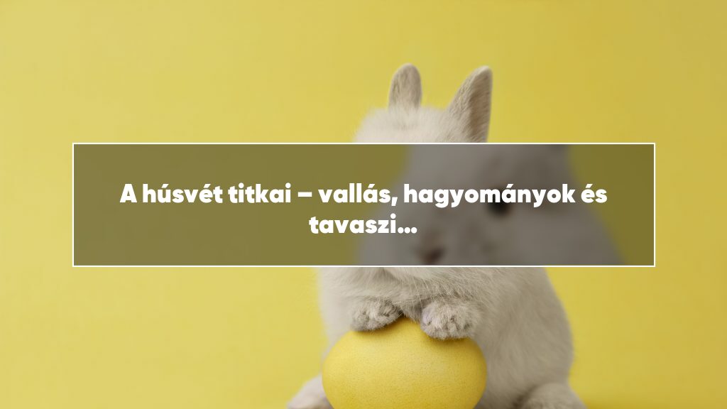 A húsvét titkai – vallás, hagyományok és tavaszi újjászületés